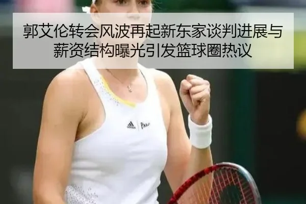 郭艾伦转会风波再起新东家谈判进展与薪资结构曝光引发篮球圈热议
